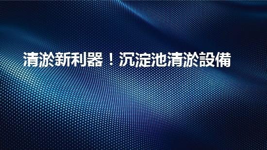 清淤新利器！沉淀池清淤設備價格揭秘，讓你的水質(zhì)更清澈！